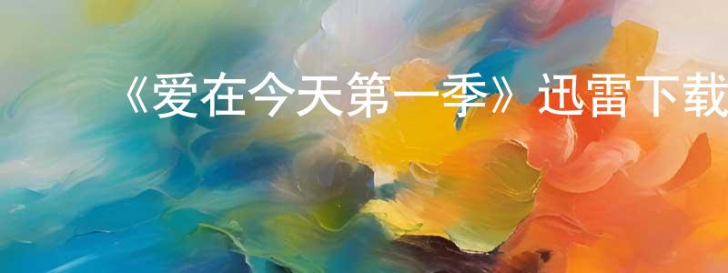 蔡树春发布《爱在今天第一季》迅雷下载/在线观看-都市情感-美剧天堂